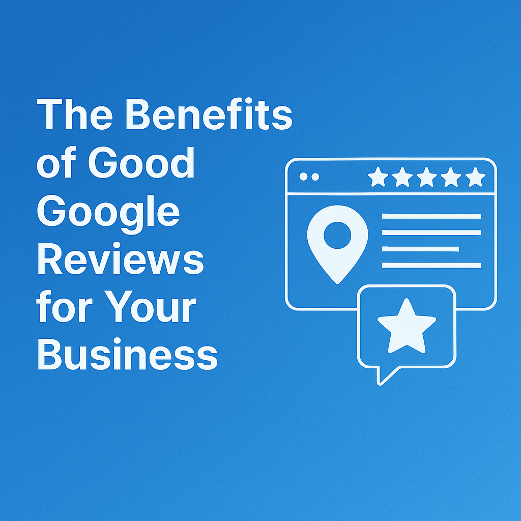 The Benefits of Good Google Reviews for Your Business